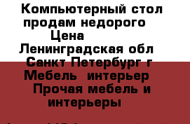 Компьютерный стол продам недорого. › Цена ­ 2 000 - Ленинградская обл., Санкт-Петербург г. Мебель, интерьер » Прочая мебель и интерьеры   